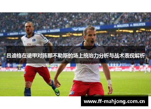 吕迪格在德甲对阵那不勒斯的场上统治力分析与战术表现解析